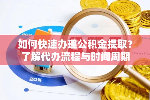 衡南如何快速办理公积金提取？了解代办流程与时间周期