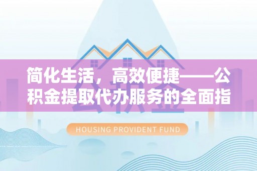 衡南简化生活，高效便捷——公积金提取代办服务的全面指南