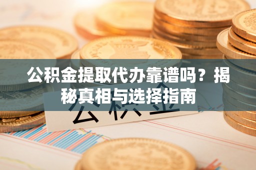 衡南公积金提取代办靠谱吗？揭秘真相与选择指南