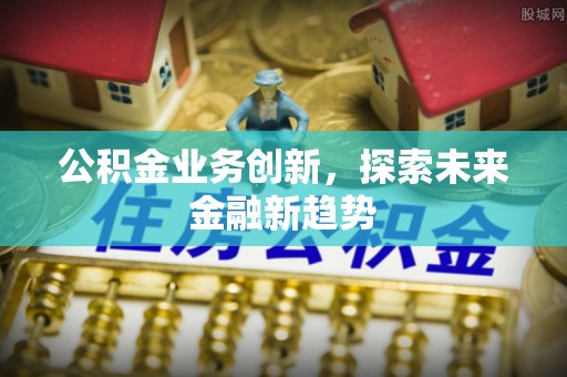 衡南公积金业务创新，探索未来金融新趋势
