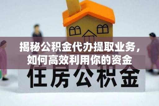 衡南揭秘公积金代办提取业务，如何高效利用你的资金