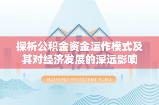 衡南探析公积金资金运作模式及其对经济发展的深远影响