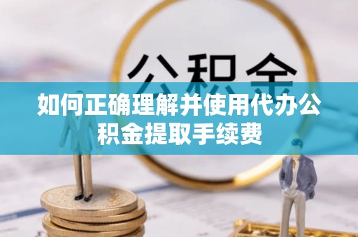 衡南如何正确理解并使用代办公积金提取手续费