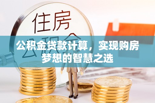衡南公积金贷款计算，实现购房梦想的智慧之选