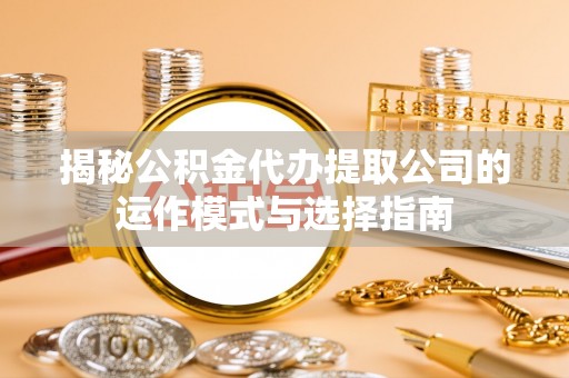 衡南揭秘公积金代办提取公司的运作模式与选择指南