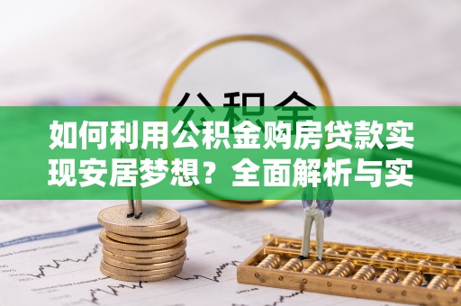 衡南如何利用公积金购房贷款实现安居梦想？全面解析与实用建议