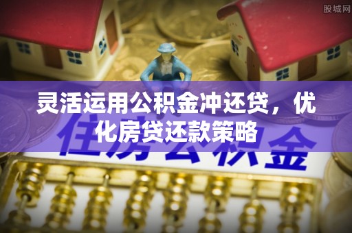 衡南灵活运用公积金冲还贷，优化房贷还款策略