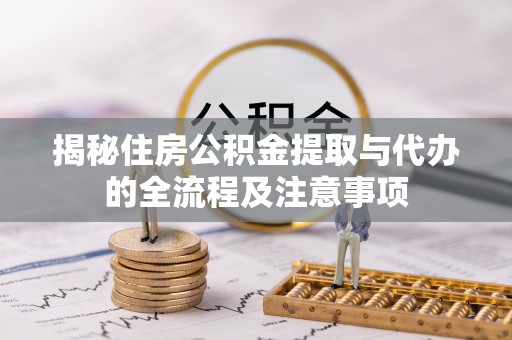 衡南揭秘住房公积金提取与代办的全流程及注意事项