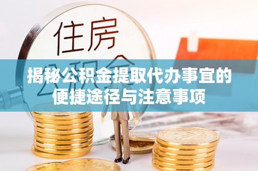 衡南揭秘公积金提取代办事宜的便捷途径与注意事项