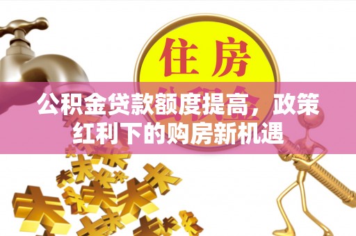 衡南公积金贷款额度提高，政策红利下的购房新机遇