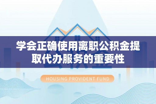 衡南学会正确使用离职公积金提取代办服务的重要性