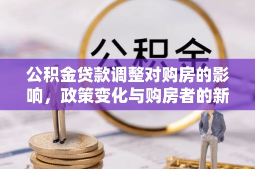 衡南公积金贷款调整对购房的影响，政策变化与购房者的新选择