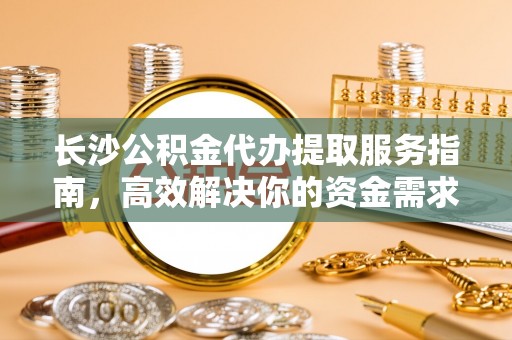 衡南长沙公积金代办提取服务指南，高效解决你的资金需求