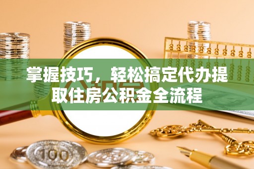 衡南掌握技巧，轻松搞定代办提取住房公积金全流程