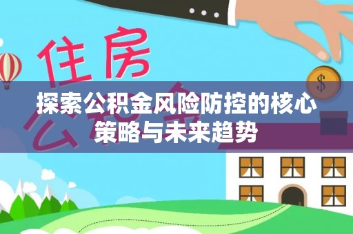 衡南探索公积金风险防控的核心策略与未来趋势
