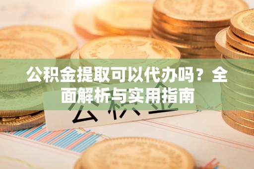 衡南公积金提取可以代办吗？全面解析与实用指南