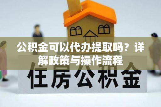 衡南公积金可以代办提取吗？详解政策与操作流程