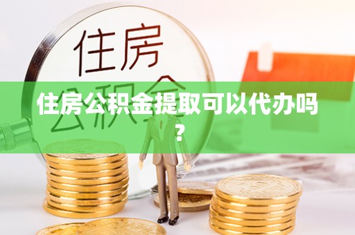 衡南住房公积金提取可以代办吗？