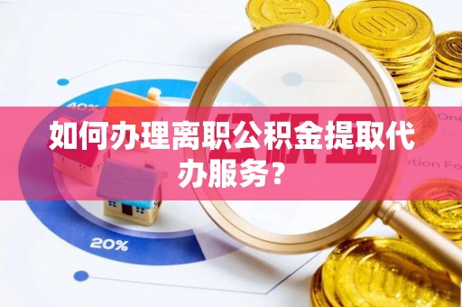 衡南如何办理离职公积金提取代办服务？