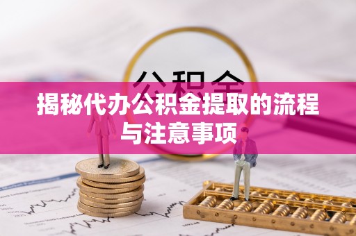 衡南揭秘代办公积金提取的流程与注意事项
