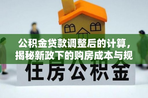 衡南公积金贷款调整后的计算，揭秘新政下的购房成本与规划