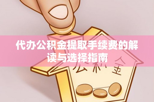 衡南代办公积金提取手续费的解读与选择指南