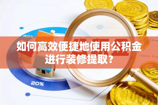 衡南如何高效便捷地使用公积金进行装修提取？