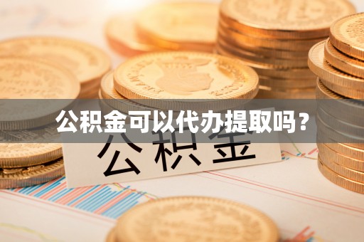 衡南公积金可以代办提取吗？