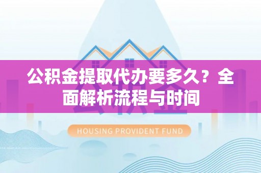 衡南公积金提取代办要多久？全面解析流程与时间