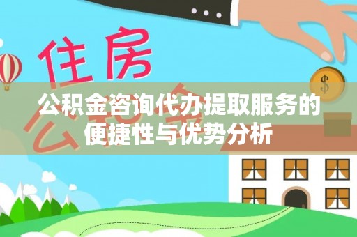 衡南公积金咨询代办提取服务的便捷性与优势分析