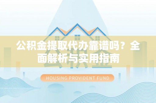 衡南公积金提取代办靠谱吗？全面解析与实用指南