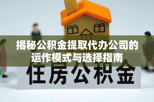 衡南揭秘公积金提取代办公司的运作模式与选择指南
