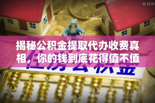 衡南揭秘公积金提取代办收费真相，你的钱到底花得值不值？