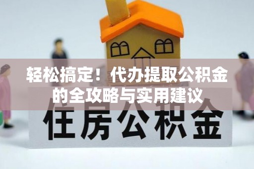 衡南轻松搞定！代办提取公积金的全攻略与实用建议